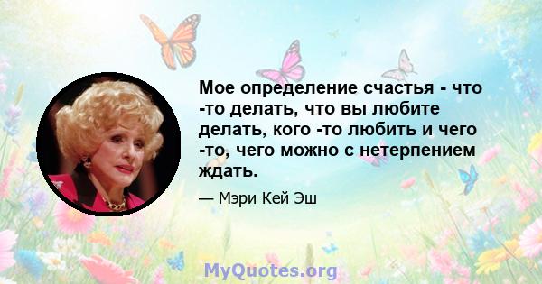 Мое определение счастья - что -то делать, что вы любите делать, кого -то любить и чего -то, чего можно с нетерпением ждать.