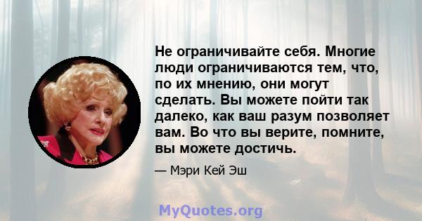 Не ограничивайте себя. Многие люди ограничиваются тем, что, по их мнению, они могут сделать. Вы можете пойти так далеко, как ваш разум позволяет вам. Во что вы верите, помните, вы можете достичь.