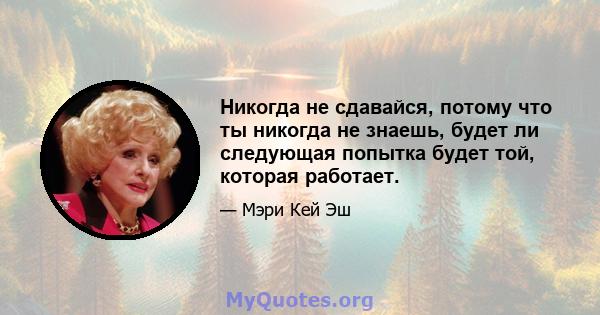 Никогда не сдавайся, потому что ты никогда не знаешь, будет ли следующая попытка будет той, которая работает.