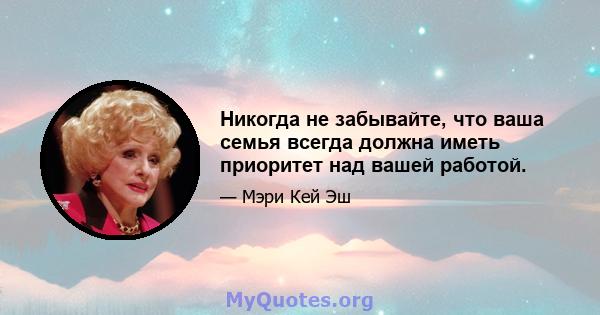 Никогда не забывайте, что ваша семья всегда должна иметь приоритет над вашей работой.