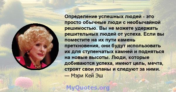 Определение успешных людей - это просто обычные люди с необычайной решимостью. Вы не можете удержать решительных людей от успеха. Если вы поместите на их пути камень преткновения, они будут использовать их для