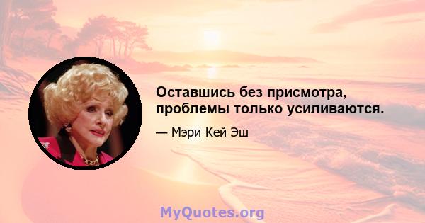 Оставшись без присмотра, проблемы только усиливаются.