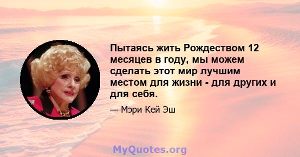 Пытаясь жить Рождеством 12 месяцев в году, мы можем сделать этот мир лучшим местом для жизни - для других и для себя.