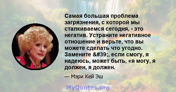 Самая большая проблема загрязнения, с которой мы сталкиваемся сегодня, - это негатив. Устраните негативное отношение и верьте, что вы можете сделать что угодно. Замените ', если смогу, я надеюсь, может быть, «я