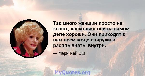 Так много женщин просто не знают, насколько они на самом деле хороши. Они приходят к нам всем моде снаружи и расплывчаты внутри.