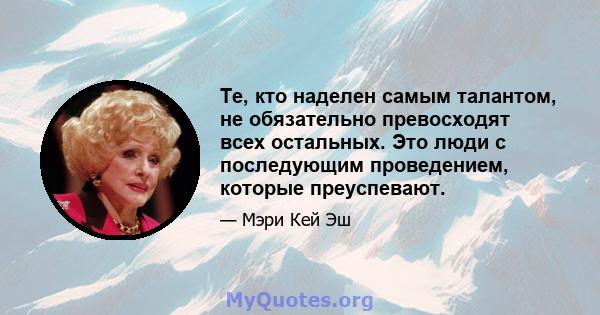 Те, кто наделен самым талантом, не обязательно превосходят всех остальных. Это люди с последующим проведением, которые преуспевают.