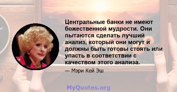 Центральные банки не имеют божественной мудрости. Они пытаются сделать лучший анализ, который они могут и должны быть готовы стоять или упасть в соответствии с качеством этого анализа.