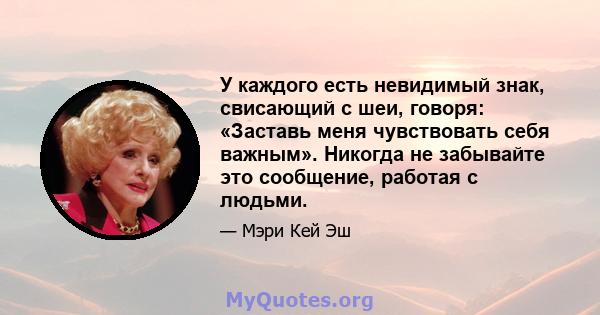 У каждого есть невидимый знак, свисающий с шеи, говоря: «Заставь меня чувствовать себя важным». Никогда не забывайте это сообщение, работая с людьми.