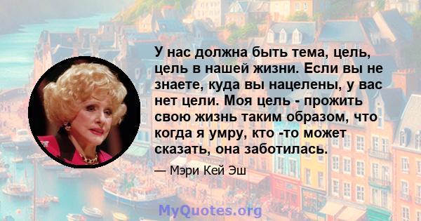 У нас должна быть тема, цель, цель в нашей жизни. Если вы не знаете, куда вы нацелены, у вас нет цели. Моя цель - прожить свою жизнь таким образом, что когда я умру, кто -то может сказать, она заботилась.