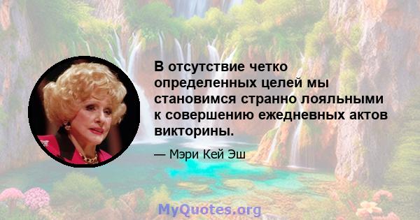 В отсутствие четко определенных целей мы становимся странно лояльными к совершению ежедневных актов викторины.