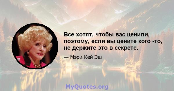 Все хотят, чтобы вас ценили, поэтому, если вы цените кого -то, не держите это в секрете.