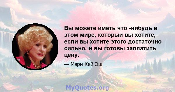 Вы можете иметь что -нибудь в этом мире, который вы хотите, если вы хотите этого достаточно сильно, и вы готовы заплатить цену.