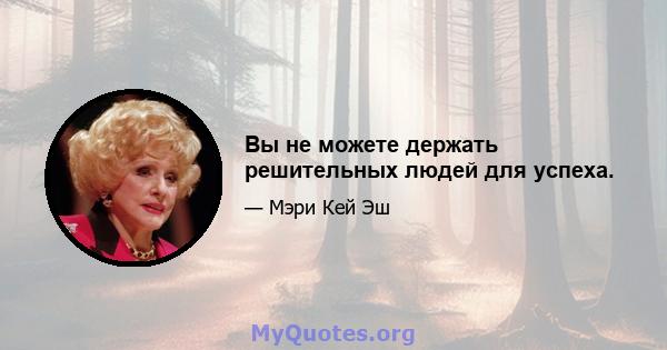 Вы не можете держать решительных людей для успеха.