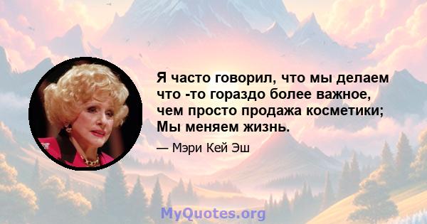 Я часто говорил, что мы делаем что -то гораздо более важное, чем просто продажа косметики; Мы меняем жизнь.