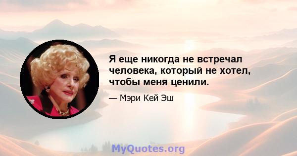 Я еще никогда не встречал человека, который не хотел, чтобы меня ценили.