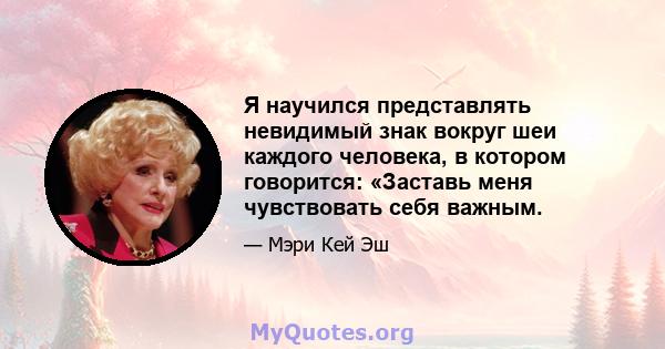 Я научился представлять невидимый знак вокруг шеи каждого человека, в котором говорится: «Заставь меня чувствовать себя важным.