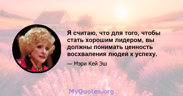 Я считаю, что для того, чтобы стать хорошим лидером, вы должны понимать ценность восхваления людей к успеху.