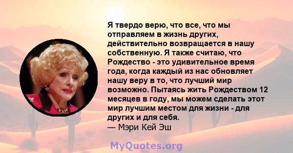 Я твердо верю, что все, что мы отправляем в жизнь других, действительно возвращается в нашу собственную. Я также считаю, что Рождество - это удивительное время года, когда каждый из нас обновляет нашу веру в то, что