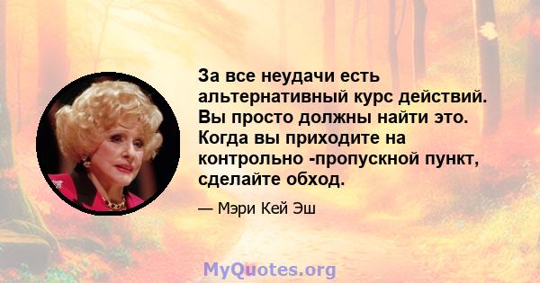 За все неудачи есть альтернативный курс действий. Вы просто должны найти это. Когда вы приходите на контрольно -пропускной пункт, сделайте обход.