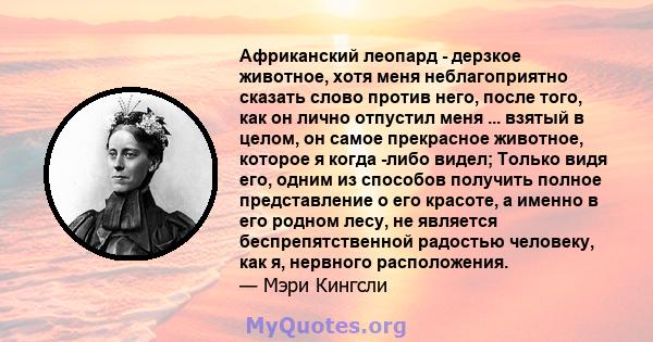 Африканский леопард - дерзкое животное, хотя меня неблагоприятно сказать слово против него, после того, как он лично отпустил меня ... взятый в целом, он самое прекрасное животное, которое я когда -либо видел; Только