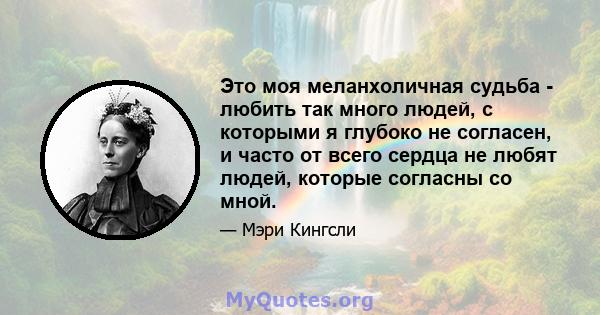 Это моя меланхоличная судьба - любить так много людей, с которыми я глубоко не согласен, и часто от всего сердца не любят людей, которые согласны со мной.