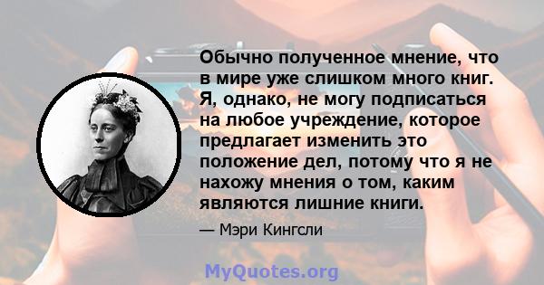 Обычно полученное мнение, что в мире уже слишком много книг. Я, однако, не могу подписаться на любое учреждение, которое предлагает изменить это положение дел, потому что я не нахожу мнения о том, каким являются лишние