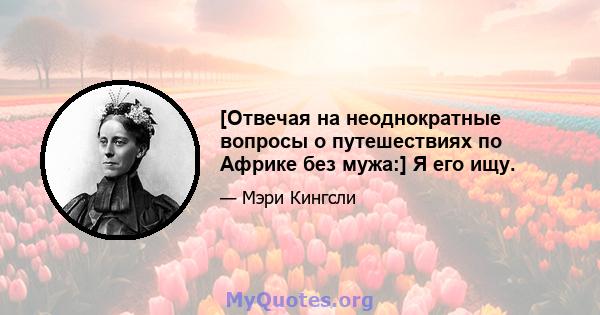 [Отвечая на неоднократные вопросы о путешествиях по Африке без мужа:] Я его ищу.