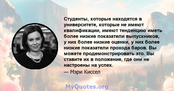 Студенты, которые находятся в университете, которые не имеют квалификации, имеют тенденцию иметь более низкие показатели выпускников, у них более низкие оценки, у них более низкие показатели прохода баров. Вы можете