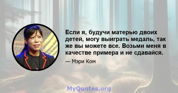 Если я, будучи матерью двоих детей, могу выиграть медаль, так же вы можете все. Возьми меня в качестве примера и не сдавайся.