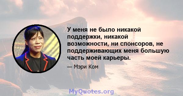 У меня не было никакой поддержки, никакой возможности, ни спонсоров, не поддерживающих меня большую часть моей карьеры.