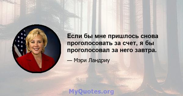 Если бы мне пришлось снова проголосовать за счет, я бы проголосовал за него завтра.