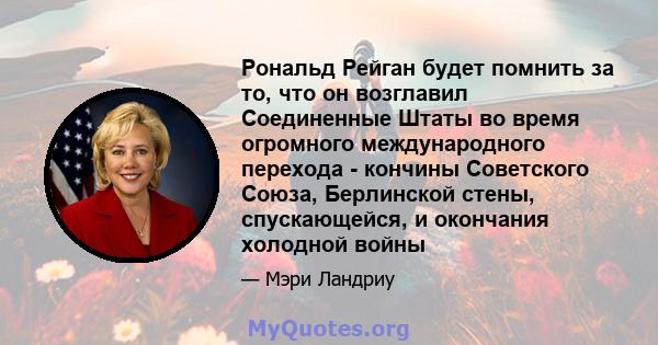 Рональд Рейган будет помнить за то, что он возглавил Соединенные Штаты во время огромного международного перехода - кончины Советского Союза, Берлинской стены, спускающейся, и окончания холодной войны