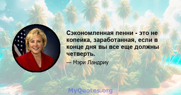 Сэкономленная пенни - это не копейка, заработанная, если в конце дня вы все еще должны четверть.