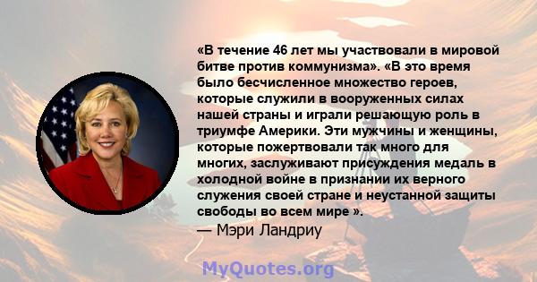 «В течение 46 лет мы участвовали в мировой битве против коммунизма». «В это время было бесчисленное множество героев, которые служили в вооруженных силах нашей страны и играли решающую роль в триумфе Америки. Эти