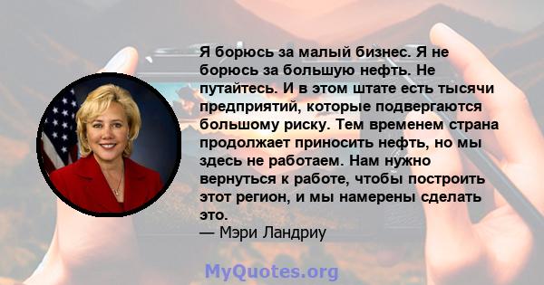 Я борюсь за малый бизнес. Я не борюсь за большую нефть. Не путайтесь. И в этом штате есть тысячи предприятий, которые подвергаются большому риску. Тем временем страна продолжает приносить нефть, но мы здесь не работаем. 