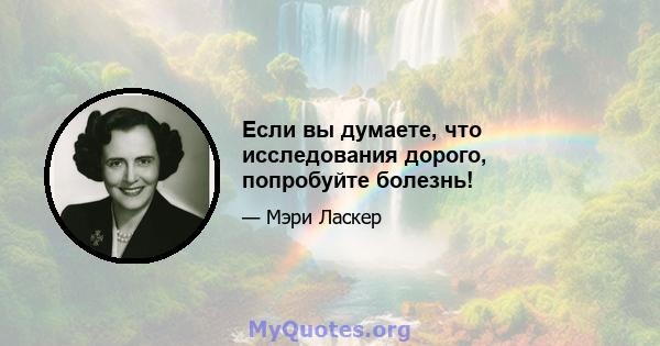 Если вы думаете, что исследования дорого, попробуйте болезнь!