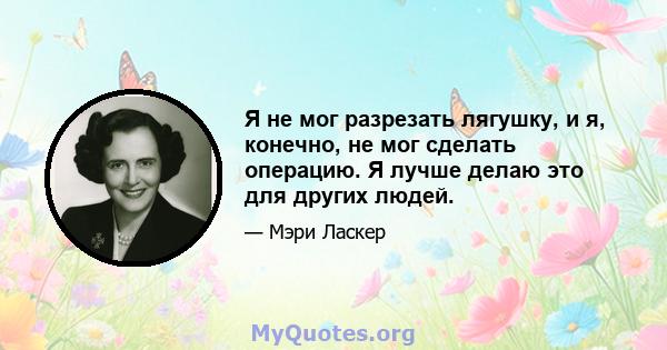 Я не мог разрезать лягушку, и я, конечно, не мог сделать операцию. Я лучше делаю это для других людей.