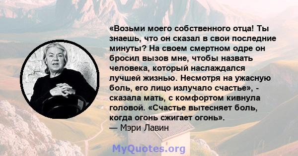 «Возьми моего собственного отца! Ты знаешь, что он сказал в свои последние минуты? На своем смертном одре он бросил вызов мне, чтобы назвать человека, который наслаждался лучшей жизнью. Несмотря на ужасную боль, его