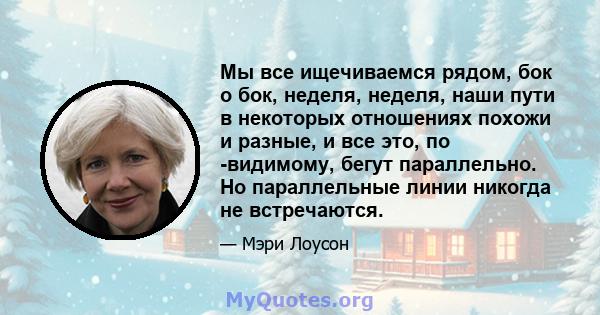 Мы все ищечиваемся рядом, бок о бок, неделя, неделя, наши пути в некоторых отношениях похожи и разные, и все это, по -видимому, бегут параллельно. Но параллельные линии никогда не встречаются.