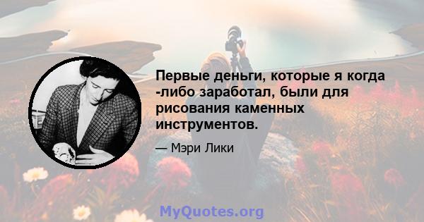 Первые деньги, которые я когда -либо заработал, были для рисования каменных инструментов.