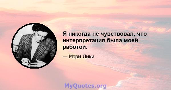 Я никогда не чувствовал, что интерпретация была моей работой.