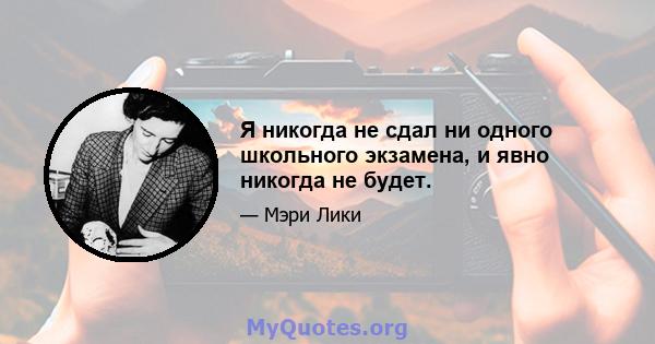 Я никогда не сдал ни одного школьного экзамена, и явно никогда не будет.