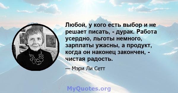 Любой, у кого есть выбор и не решает писать, - дурак. Работа усердно, льготы немного, зарплаты ужасны, а продукт, когда он наконец закончен, - чистая радость.