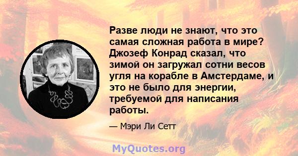 Разве люди не знают, что это самая сложная работа в мире? Джозеф Конрад сказал, что зимой он загружал сотни весов угля на корабле в Амстердаме, и это не было для энергии, требуемой для написания работы.