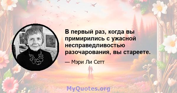 В первый раз, когда вы примирились с ужасной несправедливостью разочарования, вы стареете.