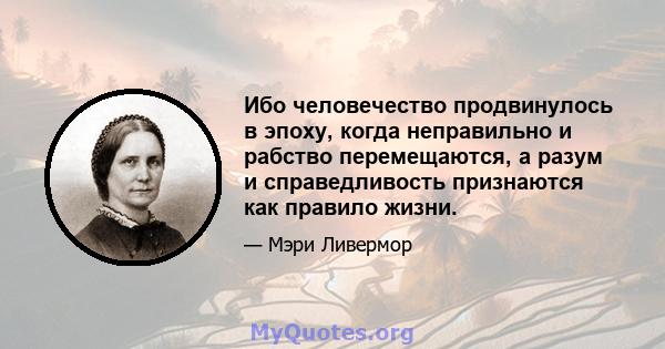 Ибо человечество продвинулось в эпоху, когда неправильно и рабство перемещаются, а разум и справедливость признаются как правило жизни.