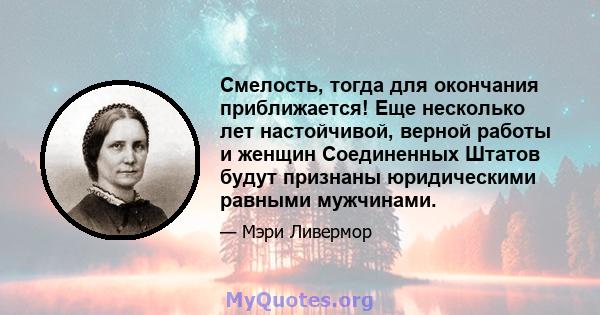 Смелость, тогда для окончания приближается! Еще несколько лет настойчивой, верной работы и женщин Соединенных Штатов будут признаны юридическими равными мужчинами.