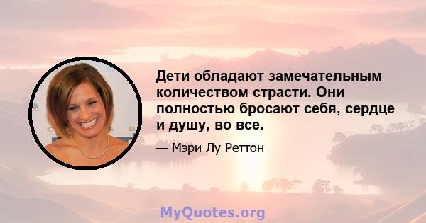 Дети обладают замечательным количеством страсти. Они полностью бросают себя, сердце и душу, во все.