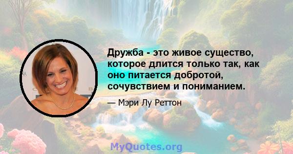 Дружба - это живое существо, которое длится только так, как оно питается добротой, сочувствием и пониманием.