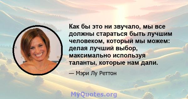 Как бы это ни звучало, мы все должны стараться быть лучшим человеком, который мы можем: делая лучший выбор, максимально используя таланты, которые нам дали.